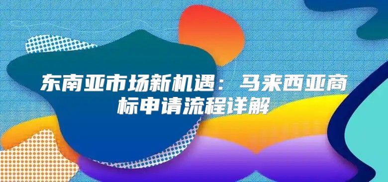 东南亚市场新机遇：马来西亚商标申请流程详解