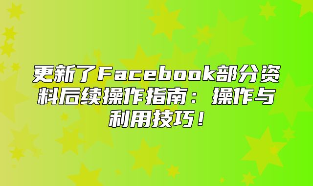 更新了Facebook部分资料后续操作指南：操作与利用技巧！