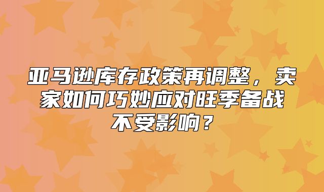 亚马逊库存政策再调整，卖家如何巧妙应对旺季备战不受影响？
