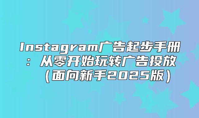 Instagram广告起步手册：从零开始玩转广告投放面向新手2025版