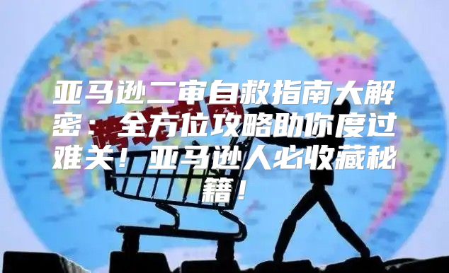亚马逊二审自救指南大解密：全方位攻略助你度过难关！亚马逊人必收藏秘籍！