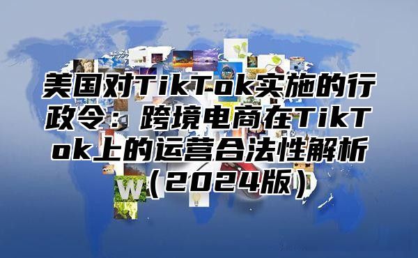 美国对TikTok实施的行政令：跨境电商在TikTok上的运营合法性解析2025版