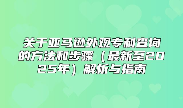 关于亚马逊外观专利查询的方法和步骤最新至2025年解析与指南