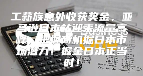 工薪族意外收获奖金，亚马逊日本站迎来流量高峰，把握商机掘日本市场潜力！掘金日本正当时！