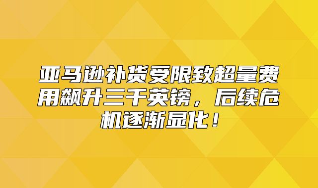 亚马逊补货受限致超量费用飙升三千英镑，后续危机逐渐显化！