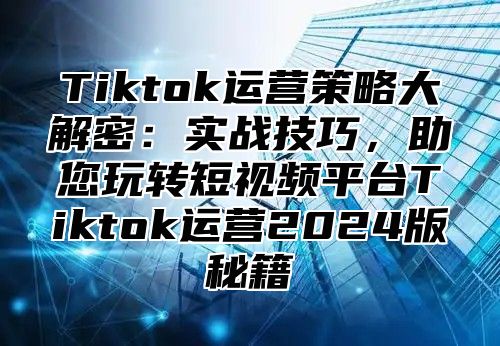 Tiktok运营策略大解密：实战技巧，助您玩转短视频平台Tiktok运营2025版秘籍