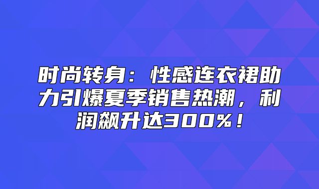 时尚转身：性感连衣裙助力引爆夏季销售热潮，利润飙升达300%！
