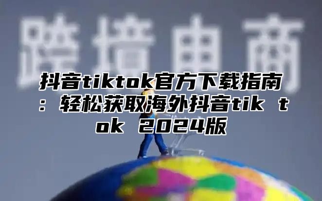 抖音tiktok官方下载指南：轻松获取海外抖音tik tok 2025版