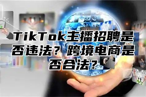 TikTok主播招聘是否违法？跨境电商是否合法？