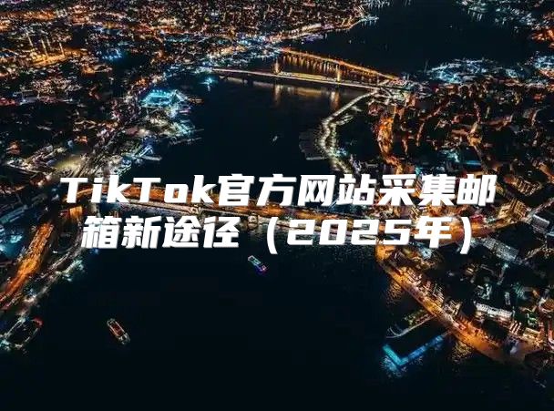 TikTok官方网站采集邮箱新途径2025年