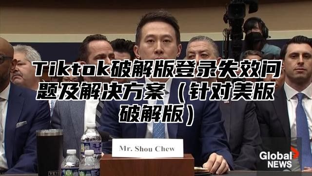Tiktok破解版登录失效问题及解决方案针对美版破解版