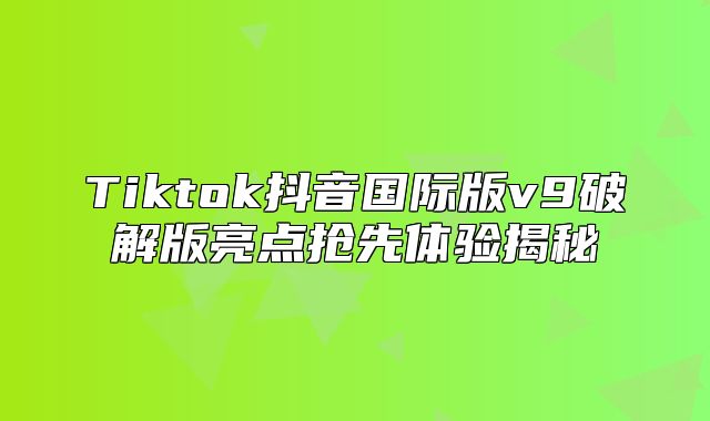 Tiktok抖音国际版v9破解版亮点抢先体验揭秘
