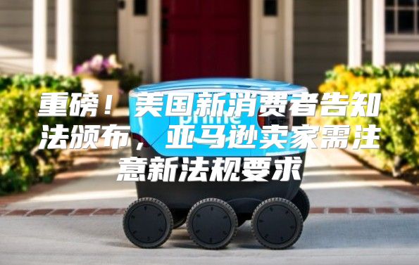 重磅！美国新消费者告知法颁布，亚马逊卖家需注意新法规要求