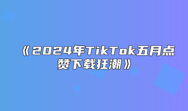 2025年TikTok五月点赞下载狂潮