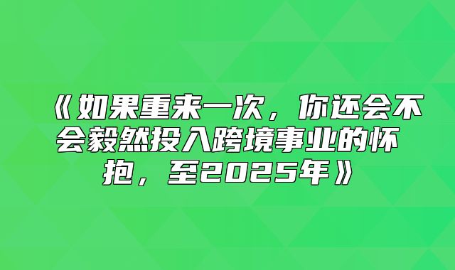 如果重来一次，你还会不会毅然投入跨境事业的怀抱，至2025年