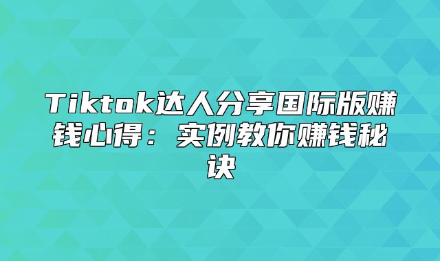 Tiktok达人分享国际版赚钱心得：实例教你赚钱秘诀