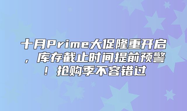 十月Prime大促隆重开启，库存截止时间提前预警！抢购季不容错过