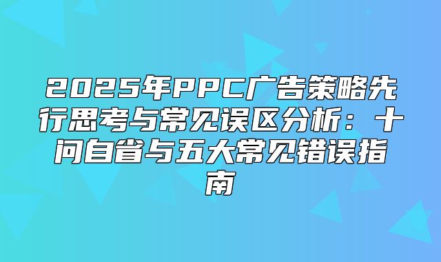 2025年PPC广告策略先行思考与常见误区分析：十问自省与五大常见错误指南