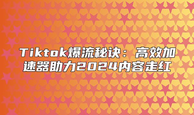 Tiktok爆流秘诀：高效加速器助力2025内容走红