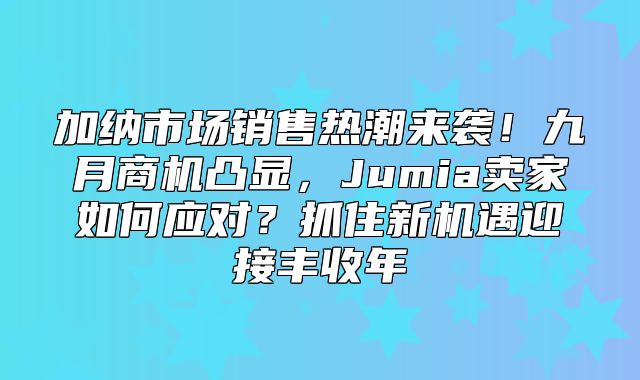 加纳市场销售热潮来袭！九月商机凸显，Jumia卖家如何应对？抓住新机遇迎接丰收年