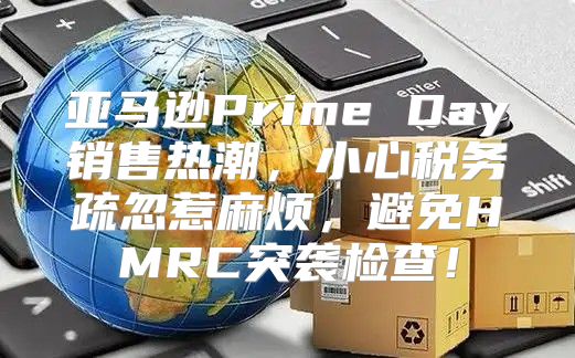 亚马逊Prime Day销售热潮，小心税务疏忽惹麻烦，避免HMRC突袭检查！
