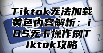 Tiktok无法加载黄色内容解析：iOS无卡操作刷Tiktok攻略