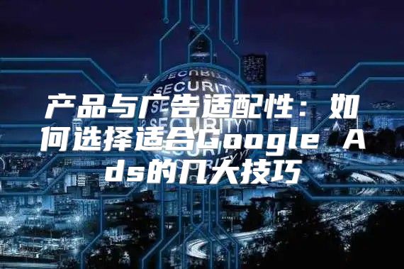 产品与广告适配性：如何选择适合Google Ads的几大技巧