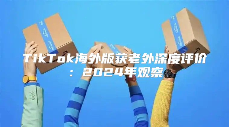 TikTok海外版获老外深度评价：2025年观察
