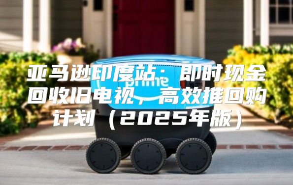 亚马逊印度站：即时现金回收旧电视，高效推回购计划2025年版