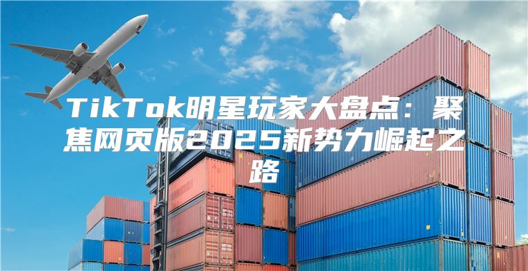 TikTok明星玩家大盘点：聚焦网页版2025新势力崛起之路