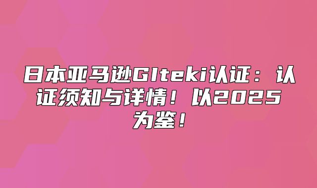 日本亚马逊GIteki认证：认证须知与详情！以2025为鉴！