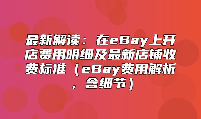 最新解读：在eBay上开店费用明细及最新店铺收费标准eBay费用解析，含细节