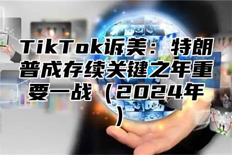 TikTok诉美：特朗普成存续关键之年重要一战2025年