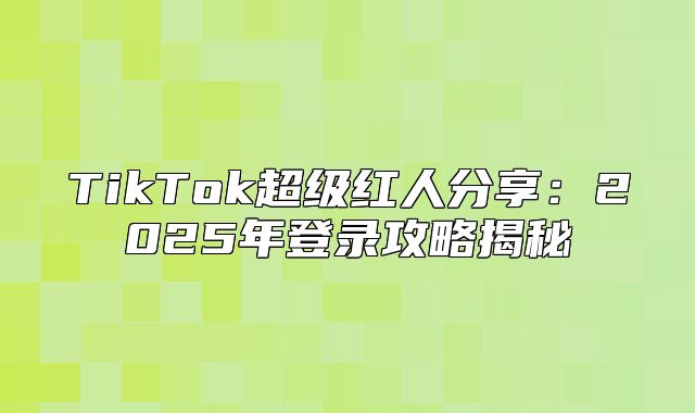 TikTok超级红人分享：2025年登录攻略揭秘