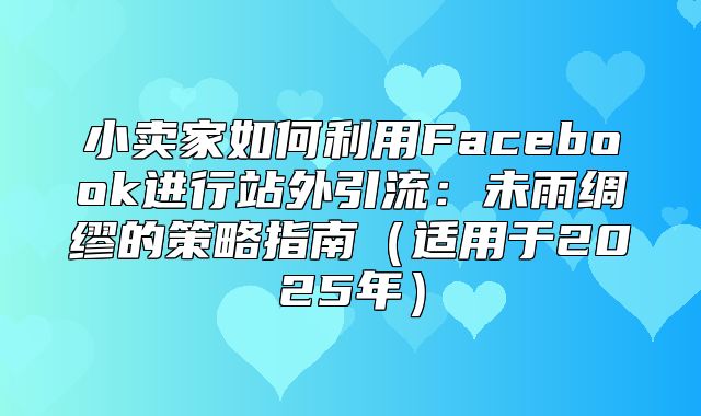 小卖家如何利用Facebook进行站外引流：未雨绸缪的策略指南适用于2025年