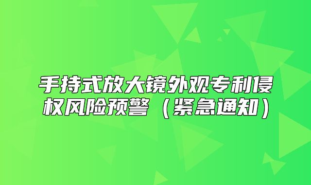 手持式放大镜外观专利侵权风险预警紧急通知