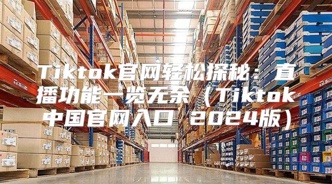 Tiktok官网轻松探秘：直播功能一览无余Tiktok中国官网入口 2025版