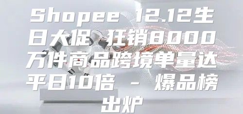 Shopee 12.12生日大促 狂销8000万件商品跨境单量达平日10倍 - 爆品榜出炉