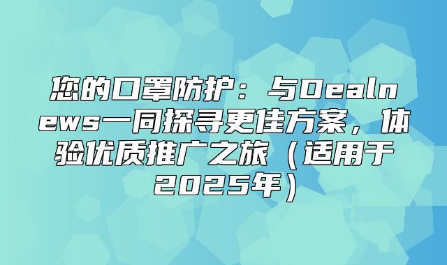 您的口罩防护：与Dealnews一同探寻更佳方案，体验优质推广之旅适用于2025年