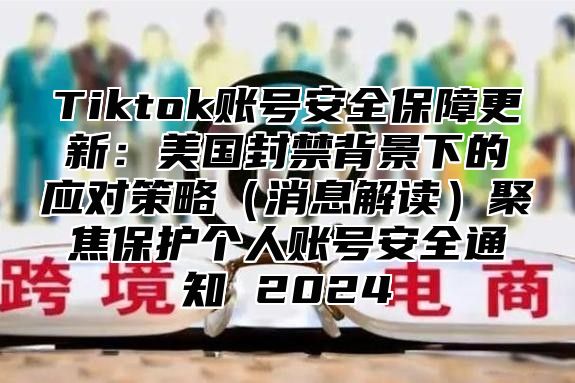 Tiktok账号安全保障更新：美国封禁背景下的应对策略消息解读聚焦保护个人账号安全通知 2025