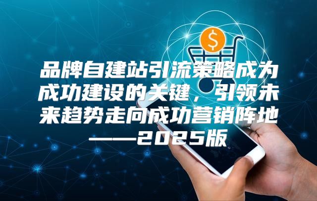 品牌自建站引流策略成为成功建设的关键，引领未来趋势走向成功营销阵地——2025版