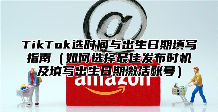 TikTok选时间与出生日期填写指南如何选择最佳发布时机及填写出生日期激活账号