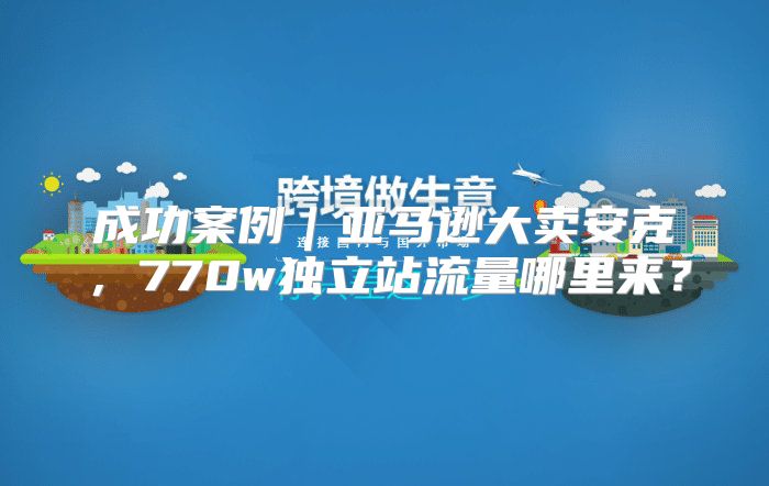 成功案例｜亚马逊大卖安克，770w独立站流量哪里来？