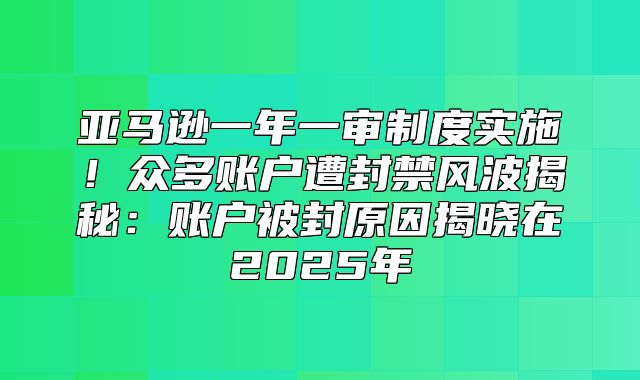 亚马逊一年一审制度实施！众多账户遭封禁风波揭秘：账户被封原因揭晓在2025年