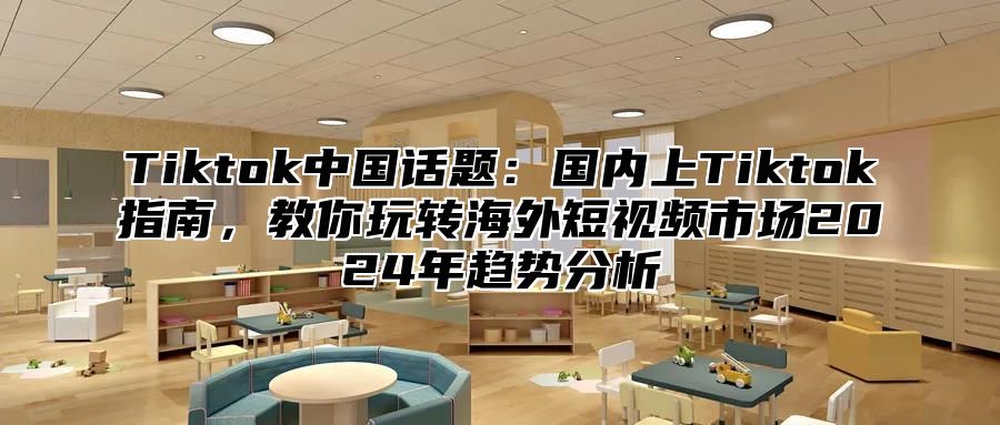 Tiktok中国话题：国内上Tiktok指南，教你玩转海外短视频市场2025年趋势分析