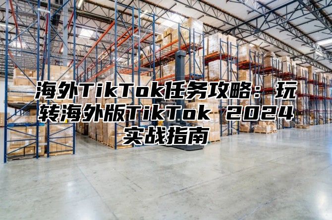 海外TikTok任务攻略：玩转海外版TikTok 2025实战指南