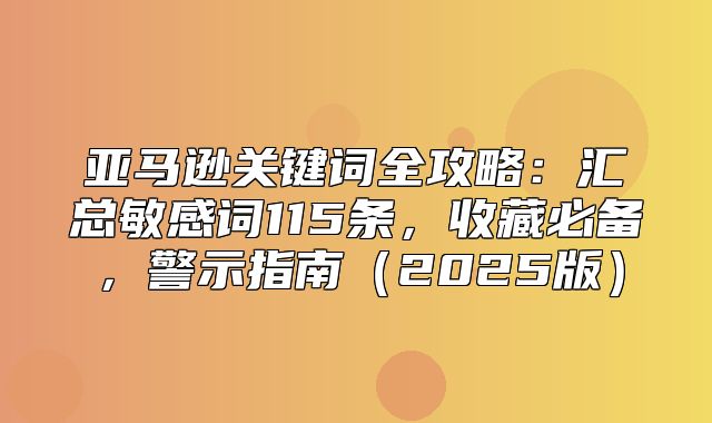 亚马逊关键词全攻略：汇总敏感词115条，收藏必备，警示指南2025版