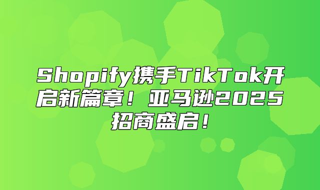 Shopify携手TikTok开启新篇章！亚马逊2025招商盛启！