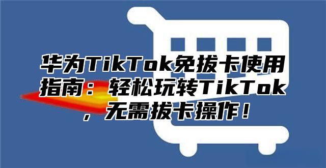 华为TikTok免拔卡使用指南：轻松玩转TikTok，无需拔卡操作！