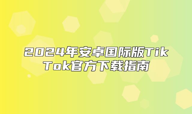 2025年安卓国际版TikTok官方下载指南